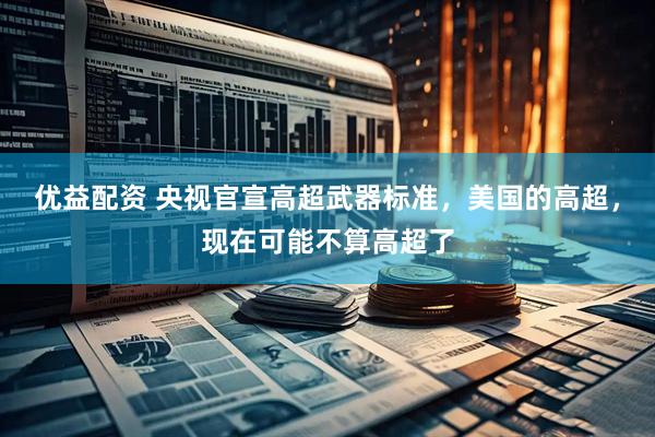 优益配资 央视官宣高超武器标准，美国的高超，现在可能不算高超了