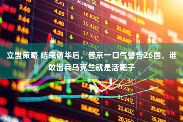 立盟策略 结束访华后，普京一口气警告26国，谁敢出兵乌克兰就是活靶子