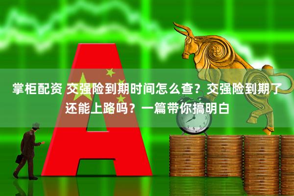 掌柜配资 交强险到期时间怎么查？交强险到期了还能上路吗？一篇带你搞明白