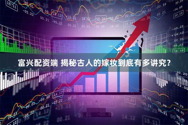 富兴配资端 揭秘古人的嫁妆到底有多讲究？