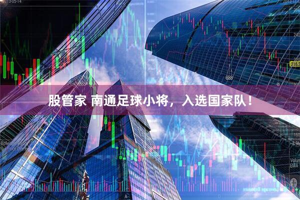 股管家 南通足球小将，入选国家队！