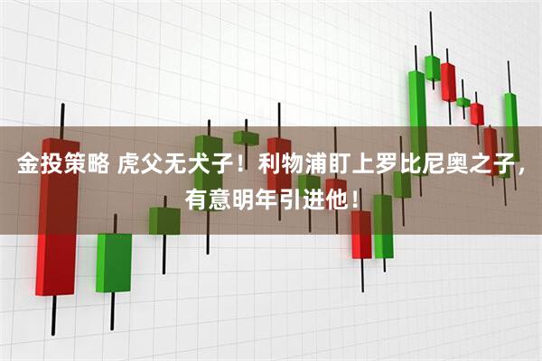 金投策略 虎父无犬子！利物浦盯上罗比尼奥之子，有意明年引进他！