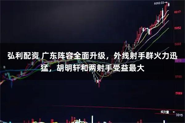 弘利配资 广东阵容全面升级，外线射手群火力迅猛，胡明轩和两射手受益最大