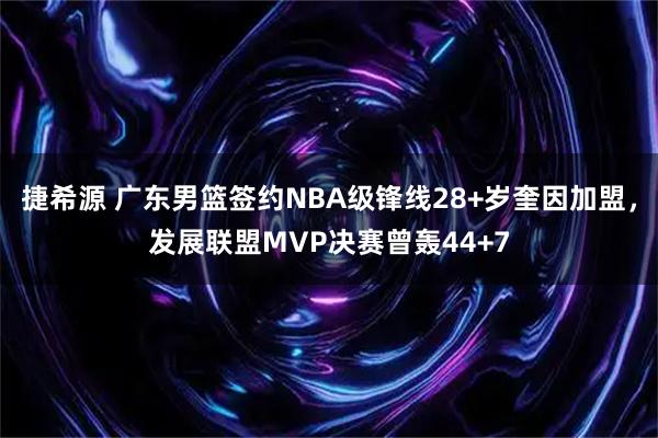 捷希源 广东男篮签约NBA级锋线28+岁奎因加盟，发展联盟MVP决赛曾轰44+7