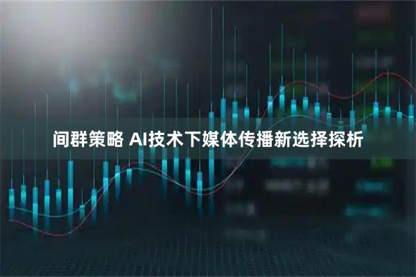 间群策略 AI技术下媒体传播新选择探析