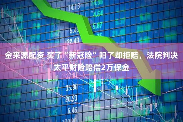 金来源配资 买了“新冠险”阳了却拒赔，法院判决太平财险赔偿2万保金