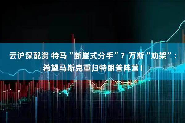 云沪深配资 特马“断崖式分手”？万斯“劝架”：希望马斯克重归特朗普阵营！