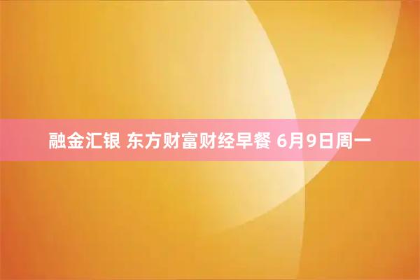 融金汇银 东方财富财经早餐 6月9日周一
