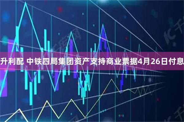 升利配 中铁四局集团资产支持商业票据4月26日付息