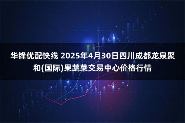 华锋优配快线 2025年4月30日四川成都龙泉聚和(国际)果蔬菜交易中心价格行情