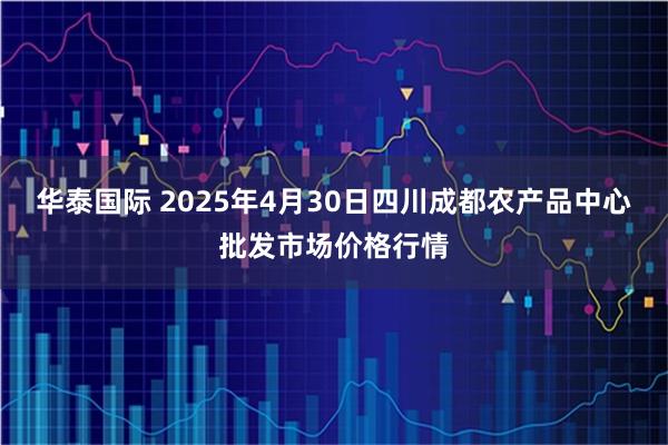 华泰国际 2025年4月30日四川成都农产品中心批发市场价格行情