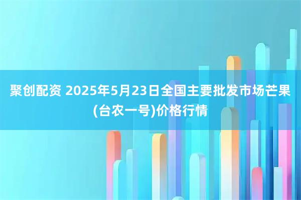 聚创配资 2025年5月23日全国主要批发市场芒果(台农一号)价格行情
