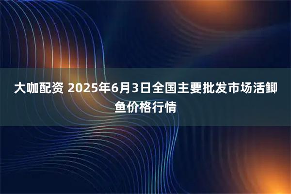 大咖配资 2025年6月3日全国主要批发市场活鲫鱼价格行情