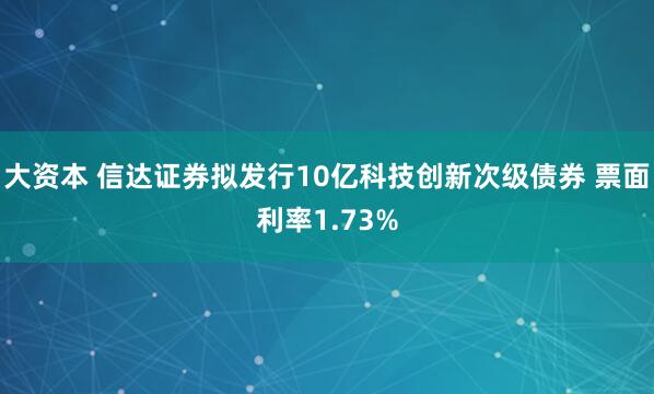 大资本 信达证券拟发行10亿科技创新次级债券 票面利率1.73%