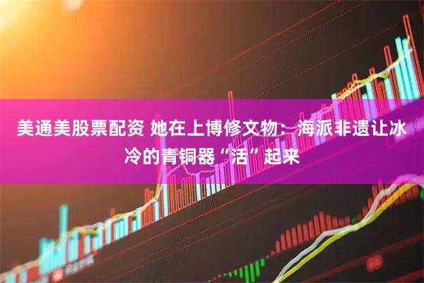 美通美股票配资 她在上博修文物：海派非遗让冰冷的青铜器“活”起来