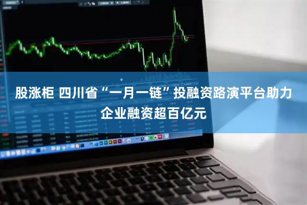 股涨柜 四川省“一月一链”投融资路演平台助力企业融资超百亿元