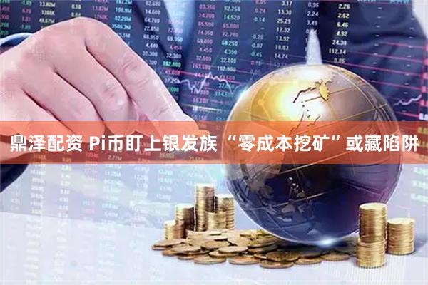 鼎泽配资 Pi币盯上银发族 “零成本挖矿”或藏陷阱