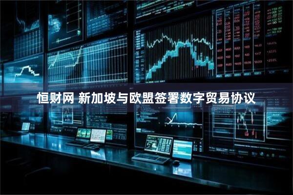 恒财网 新加坡与欧盟签署数字贸易协议