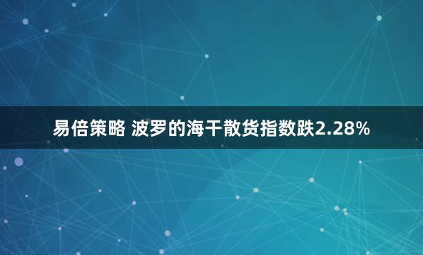 易倍策略 波罗的海干散货指数跌2.28%