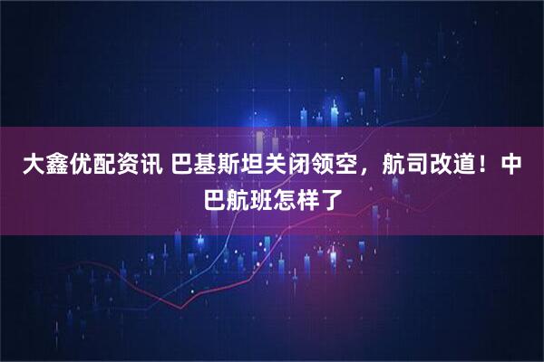 大鑫优配资讯 巴基斯坦关闭领空，航司改道！中巴航班怎样了