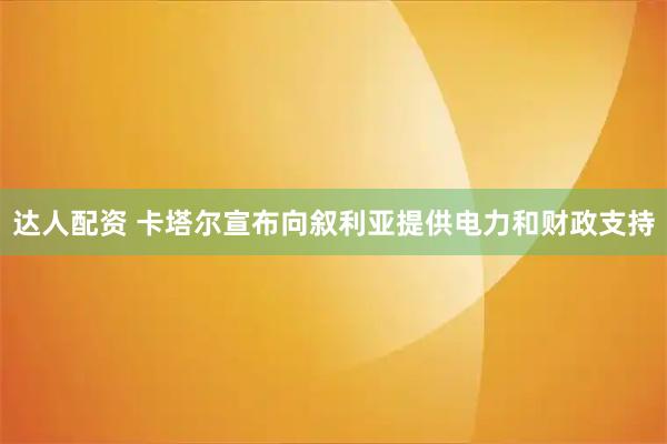 达人配资 卡塔尔宣布向叙利亚提供电力和财政支持