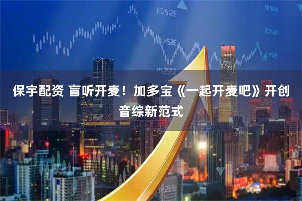 保宇配资 盲听开麦！加多宝《一起开麦吧》开创音综新范式