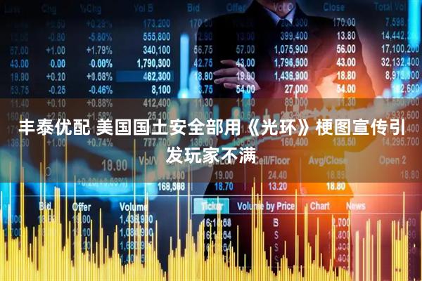丰泰优配 美国国土安全部用《光环》梗图宣传引发玩家不满