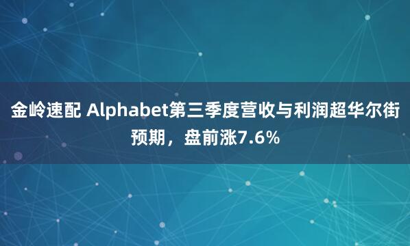 金岭速配 Alphabet第三季度营收与利润超华尔街预期，盘前涨7.6%