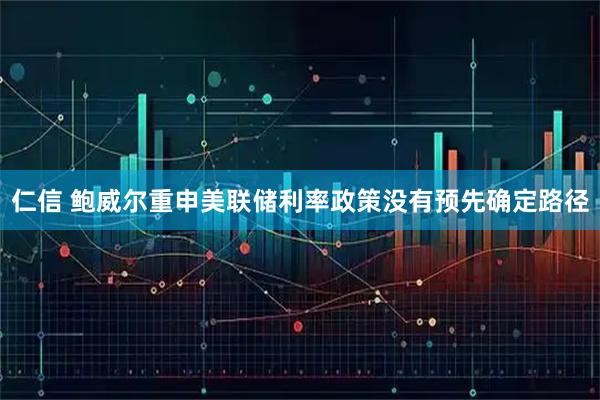 仁信 鲍威尔重申美联储利率政策没有预先确定路径