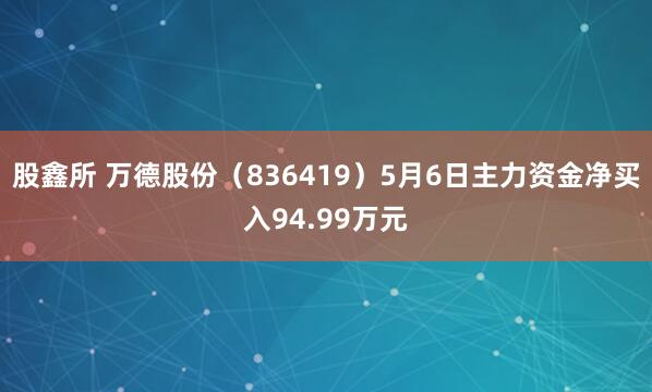 股鑫所 万德股份（836419）5月6日主力资金净买入94.99万元