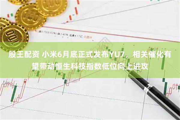 股王配资 小米6月底正式发布YU7，相关催化有望带动恒生科技指数低位向上进攻