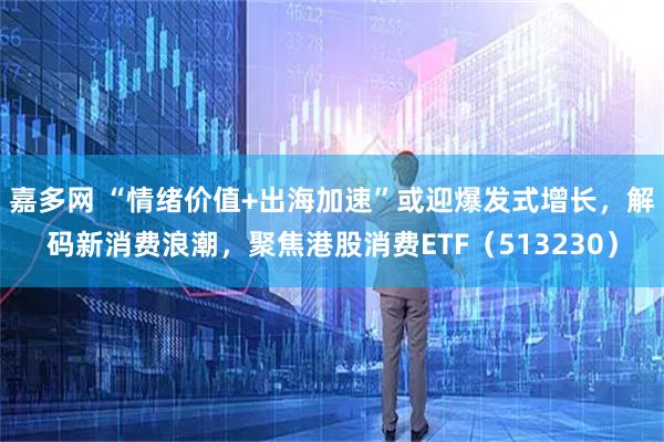 嘉多网 “情绪价值+出海加速”或迎爆发式增长，解码新消费浪潮，聚焦港股消费ETF（513230）
