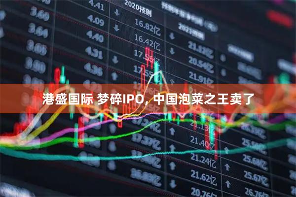 港盛国际 梦碎IPO, 中国泡菜之王卖了