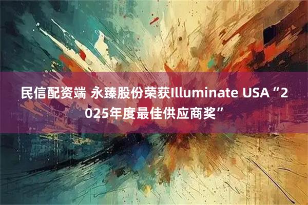 民信配资端 永臻股份荣获Illuminate USA“2025年度最佳供应商奖”