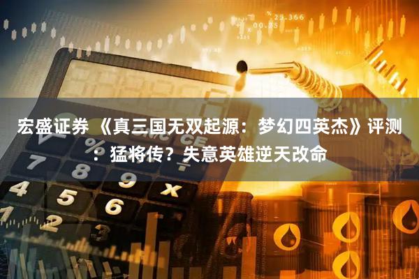 宏盛证券 《真三国无双起源：梦幻四英杰》评测：猛将传？失意英雄逆天改命