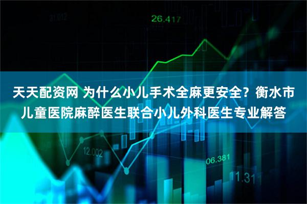 天天配资网 为什么小儿手术全麻更安全？衡水市儿童医院麻醉医生联合小儿外科医生专业解答