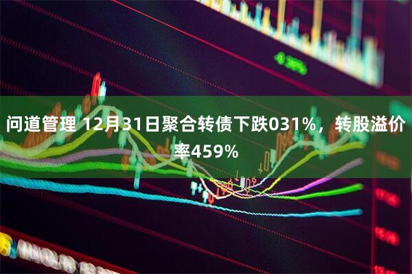 问道管理 12月31日聚合转债下跌031%，转股溢价率459%