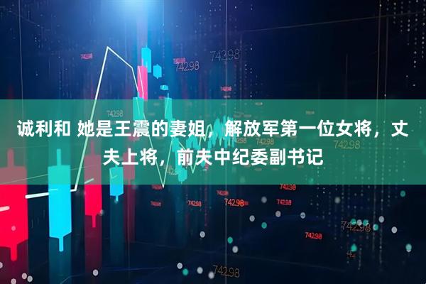 诚利和 她是王震的妻姐，解放军第一位女将，丈夫上将，前夫中纪委副书记