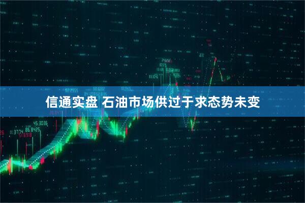 信通实盘 石油市场供过于求态势未变