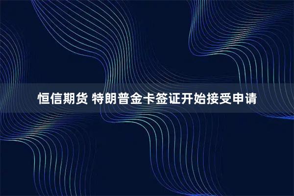 恒信期货 特朗普金卡签证开始接受申请