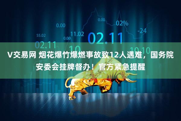 V交易网 烟花爆竹爆燃事故致12人遇难，国务院安委会挂牌督办！官方紧急提醒