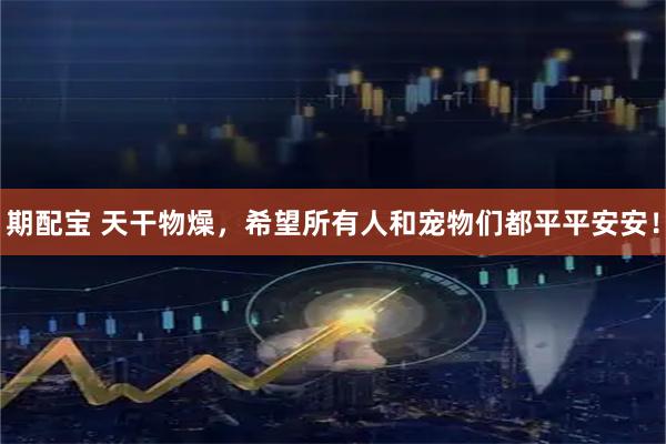 期配宝 天干物燥，希望所有人和宠物们都平平安安！