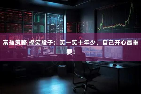 富盈策略 搞笑段子：笑一笑十年少，自己开心最重要！