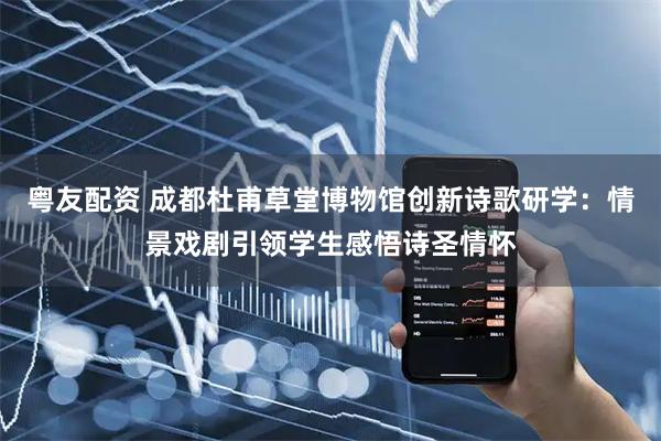 粤友配资 成都杜甫草堂博物馆创新诗歌研学：情景戏剧引领学生感悟诗圣情怀