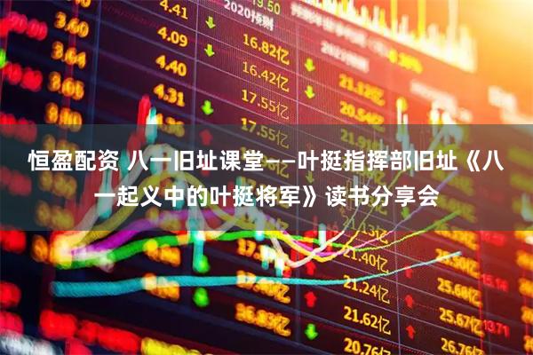 恒盈配资 八一旧址课堂——叶挺指挥部旧址《八一起义中的叶挺将军》读书分享会