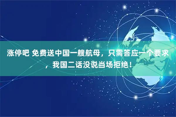 涨停吧 免费送中国一艘航母，只需答应一个要求，我国二话没说当场拒绝！