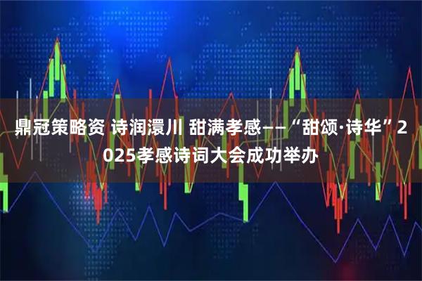 鼎冠策略资 诗润澴川 甜满孝感——“甜颂·诗华”2025孝感诗词大会成功举办