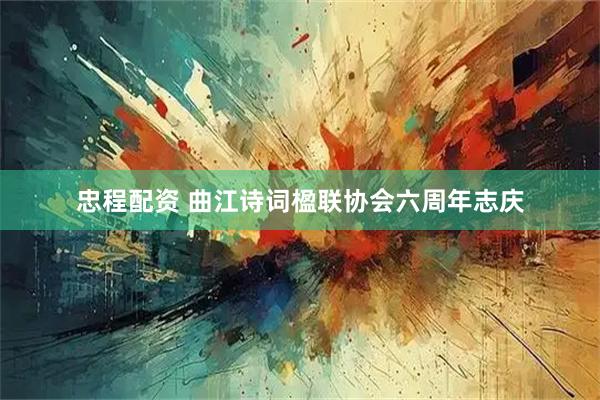 忠程配资 曲江诗词楹联协会六周年志庆