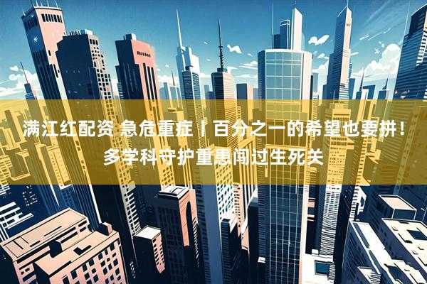 满江红配资 急危重症丨百分之一的希望也要拼！多学科守护重患闯过生死关