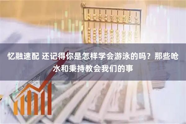 忆融速配 还记得你是怎样学会游泳的吗？那些呛水和秉持教会我们的事